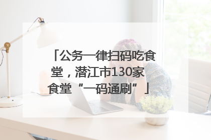公务一律扫码吃食堂，潜江市130家食堂“一码通刷”